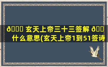 🐞 玄天上帝三十三签解 🐠 签什么意思(玄天上帝1到51签诗图解)